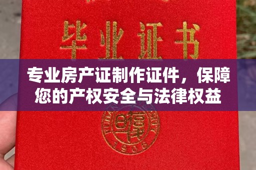 嵊泗专业房产证制作证件，保障您的产权安全与法律权益