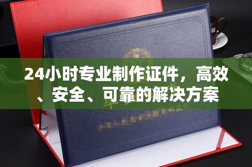 嵊泗24小时专业制作证件，高效、安全、可靠的解决方案