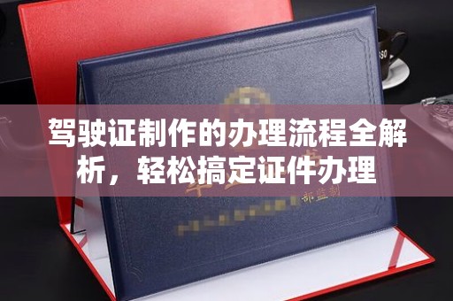 嵊泗驾驶证制作的办理流程全解析，轻松搞定证件办理
