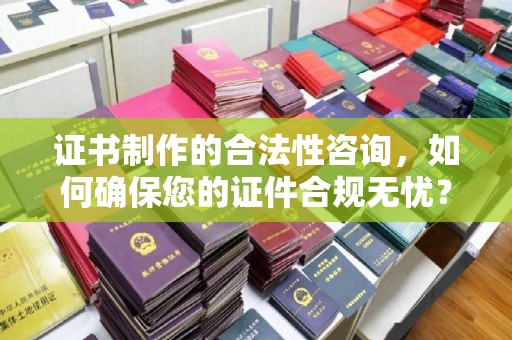 嵊泗证书制作的合法性咨询，如何确保您的证件合规无忧？