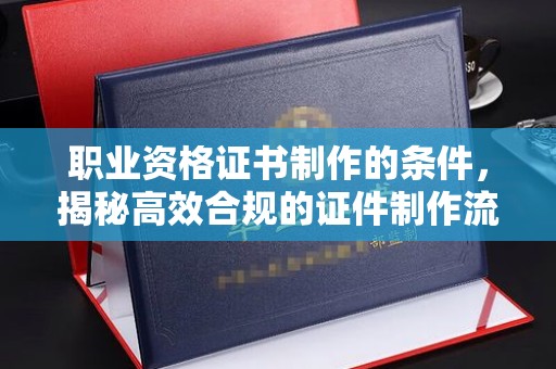 嵊泗职业资格证书制作的条件，揭秘高效合规的证件制作流程