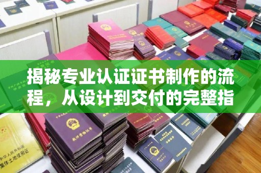 嵊泗揭秘专业认证证书制作的流程，从设计到交付的完整指南