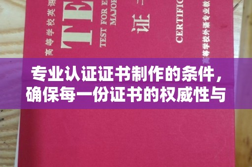 嵊泗专业认证证书制作的条件，确保每一份证书的权威性与可信度