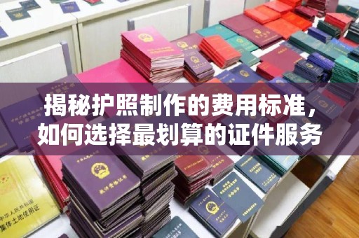 嵊泗揭秘护照制作的费用标准，如何选择最划算的证件服务？