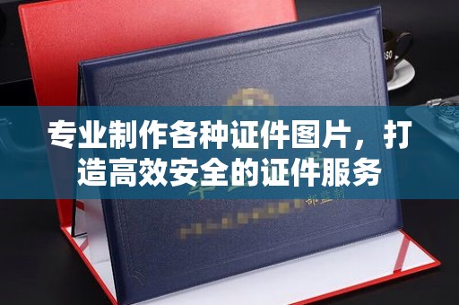 嵊泗专业制作各种证件图片，打造高效安全的证件服务