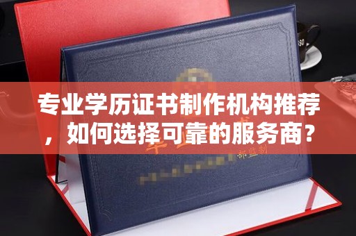 嵊泗专业学历证书制作机构推荐，如何选择可靠的服务商？