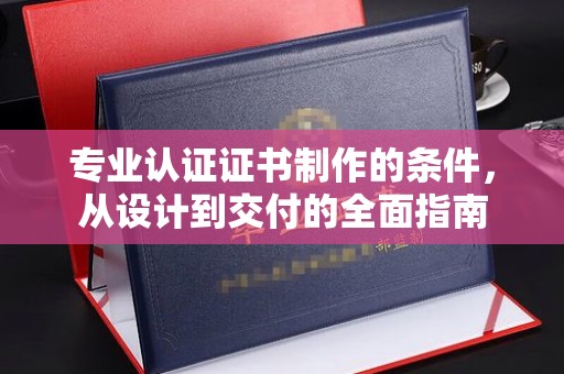 嵊泗专业认证证书制作的条件，从设计到交付的全面指南